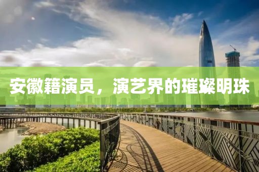 安徽籍演员，演艺界的璀璨明珠