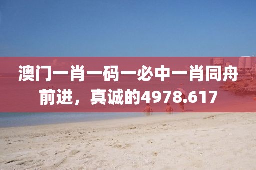 澳门一肖一码一必中一肖同舟前进，真诚的4978.617