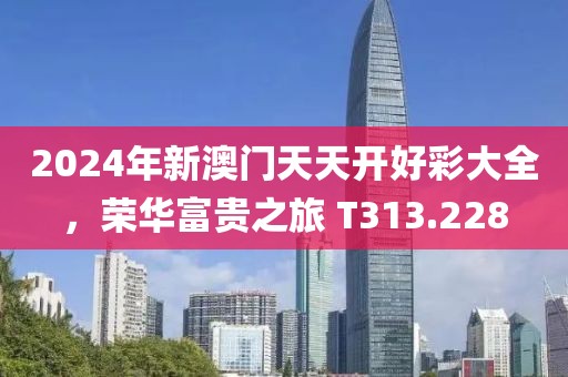 2024年新澳门天天开好彩大全，荣华富贵之旅 T313.228