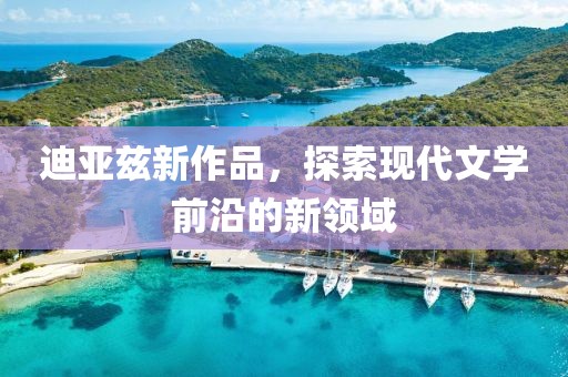 迪亚兹新作品，探索现代文学前沿的新领域