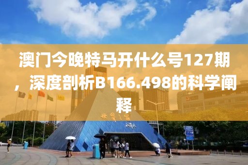 澳门今晚特马开什么号127期，深度剖析B166.498的科学阐释