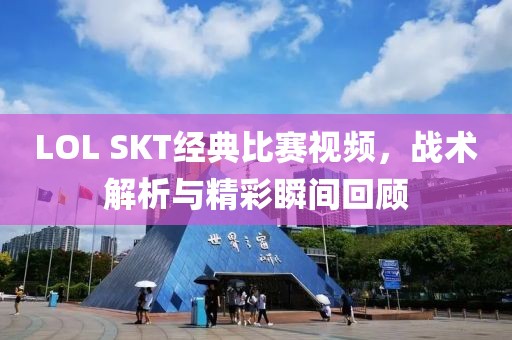 LOL SKT经典比赛视频，战术解析与精彩瞬间回顾
