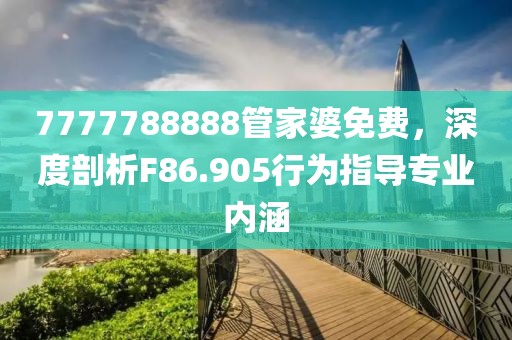 7777788888管家婆免费，深度剖析F86.905行为指导专业内涵
