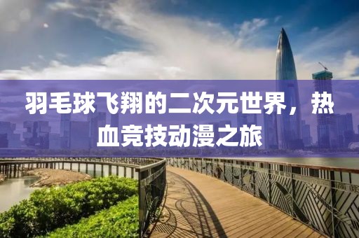 羽毛球飞翔的二次元世界，热血竞技动漫之旅