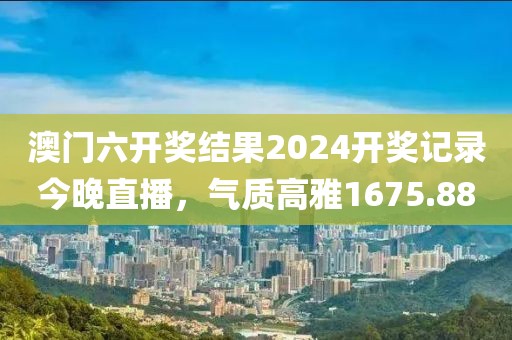 澳门六开奖结果2024开奖记录今晚直播，气质高雅1675.88