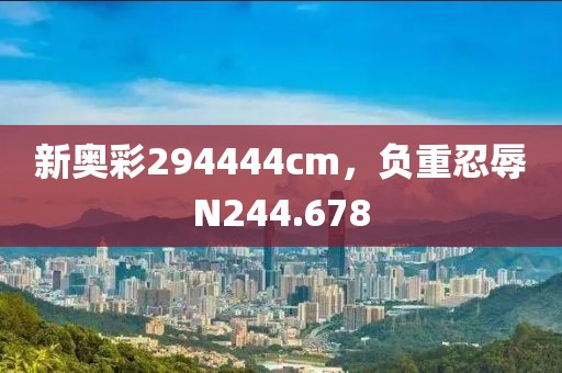 新奥彩294444cm，负重忍辱N244.678