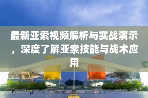 最新亚索视频解析与实战演示，深度了解亚索技能与战术应用