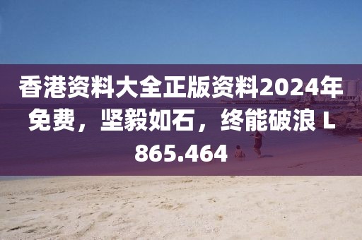 香港资料大全正版资料2024年免费，坚毅如石，终能破浪 L865.464