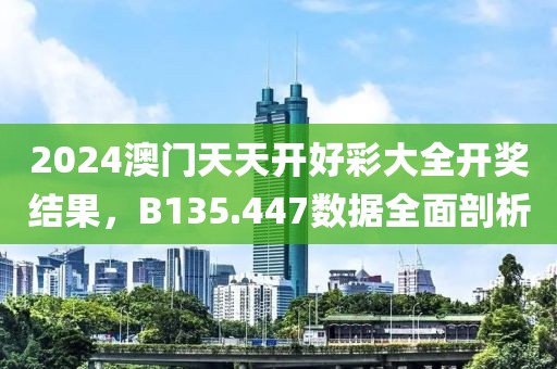 2024澳门天天开好彩大全开奖结果，B135.447数据全面剖析
