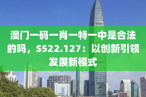 澳门一码一肖一特一中是合法的吗，S522.127：以创新引领发展新模式