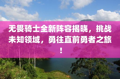 无畏骑士全新阵容揭晓，挑战未知领域，勇往直前勇者之旅！
