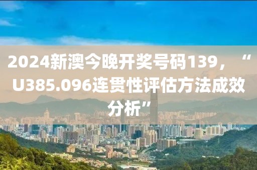 2024新澳今晚开奖号码139，“U385.096连贯性评估方法成效分析”