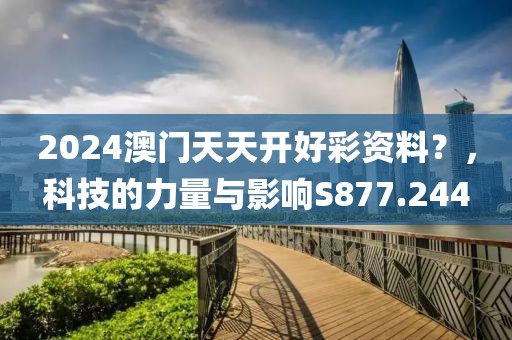 2024澳门天天开好彩资料？，科技的力量与影响S877.244