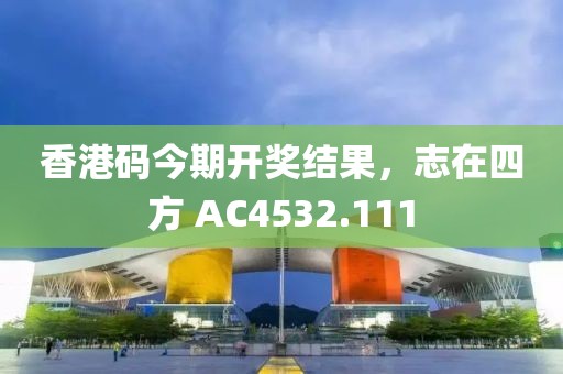 香港码今期开奖结果，志在四方 AC4532.111