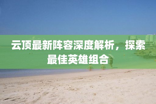 云顶最新阵容深度解析，探索最佳英雄组合