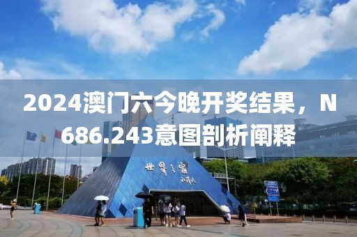 2024澳门六今晚开奖结果，N686.243意图剖析阐释