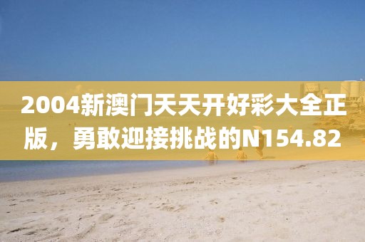 2004新澳门天天开好彩大全正版，勇敢迎接挑战的N154.82