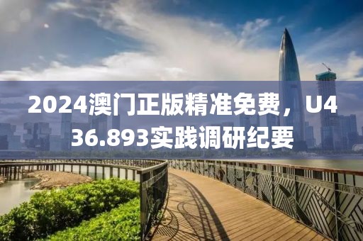 2024澳门正版精准免费，U436.893实践调研纪要