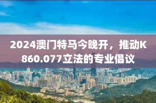 2024澳门特马今晚开，推动K860.077立法的专业倡议
