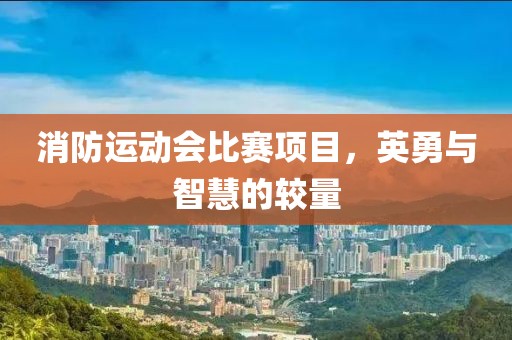 消防运动会比赛项目，英勇与智慧的较量