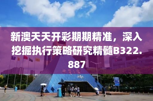 新澳天天开彩期期精准，深入挖掘执行策略研究精髓B322.887