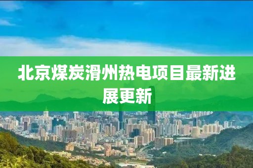 北京煤炭滑州热电项目最新进展更新
