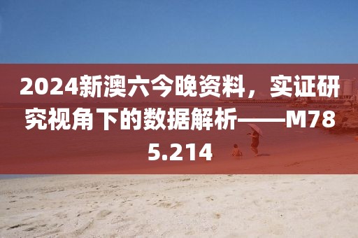 2024新澳六今晚资料，实证研究视角下的数据解析——M785.214