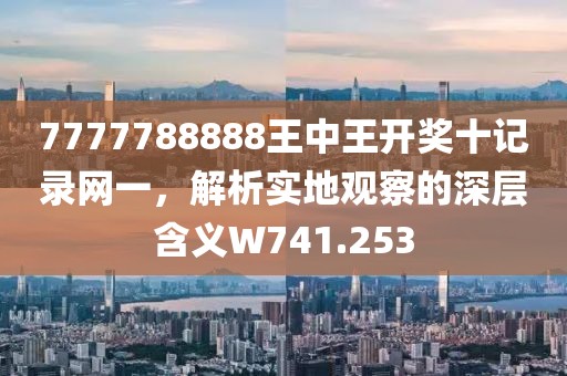 7777788888王中王开奖十记录网一，解析实地观察的深层含义W741.253