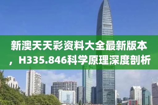 新澳天天彩资料大全最新版本，H335.846科学原理深度剖析