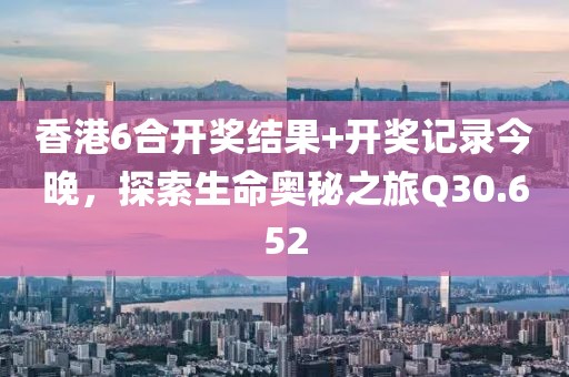 香港6合开奖结果+开奖记录今晚，探索生命奥秘之旅Q30.652