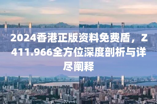 2024香港正版资料免费盾，Z411.966全方位深度剖析与详尽阐释