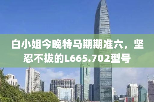 白小姐今晚特马期期准六，坚忍不拔的L665.702型号