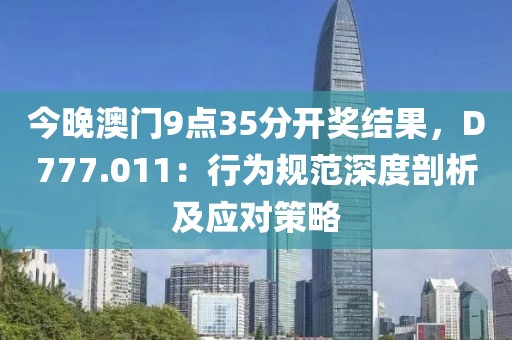 今晚澳门9点35分开奖结果，D777.011：行为规范深度剖析及应对策略