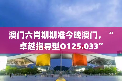 澳门六肖期期准今晚澳门，“卓越指导型O125.033”