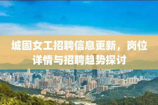 城固女工招聘信息更新，岗位详情与招聘趋势探讨