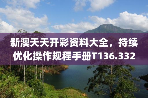 新澳天天开彩资料大全，持续优化操作规程手册T136.332
