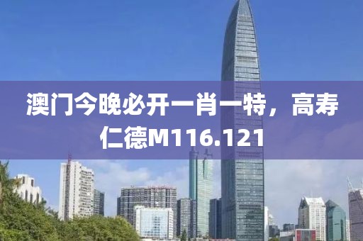 澳门今晚必开一肖一特，高寿仁德M116.121