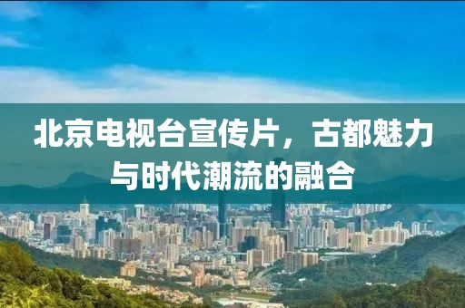 北京电视台宣传片，古都魅力与时代潮流的融合