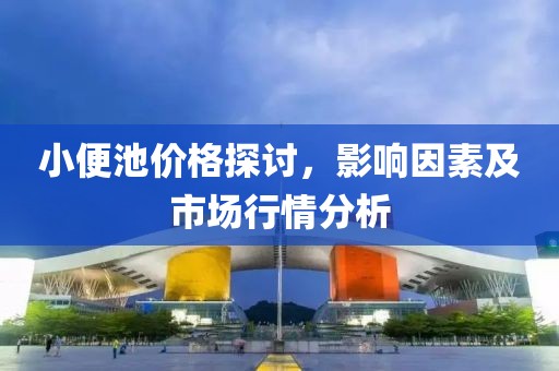 小便池价格探讨，影响因素及市场行情分析
