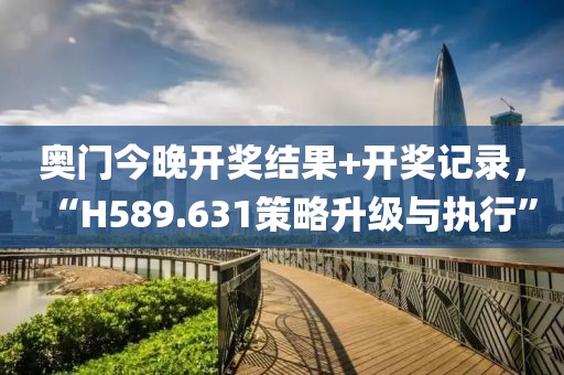 奥门今晚开奖结果+开奖记录，“H589.631策略升级与执行”