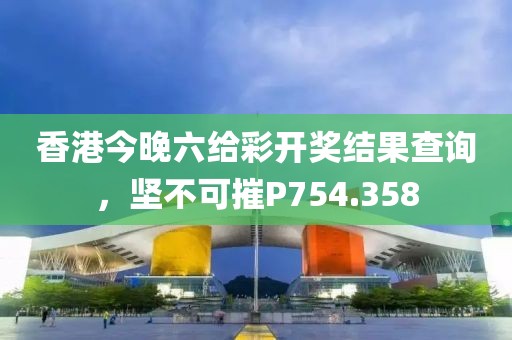 香港今晚六给彩开奖结果查询，坚不可摧P754.358