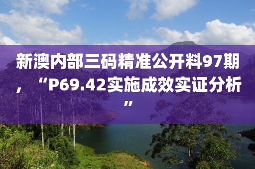 新澳内部三码精准公开料97期，“P69.42实施成效实证分析”