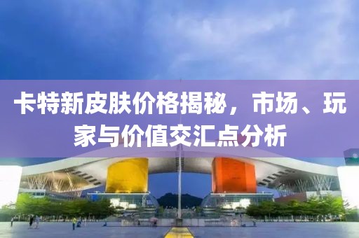 卡特新皮肤价格揭秘，市场、玩家与价值交汇点分析