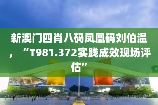 新澳门四肖八码凤凰码刘伯温，“T981.372实践成效现场评估”