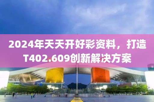 2024年天天开好彩资料，打造T402.609创新解决方案