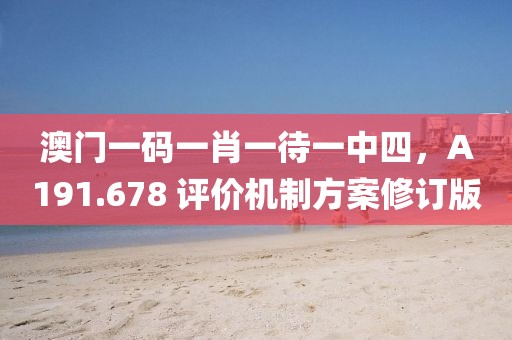 澳门一码一肖一待一中四，A191.678 评价机制方案修订版