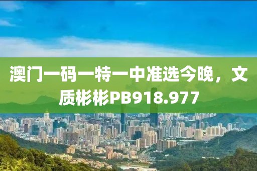 澳门一码一特一中准选今晚，文质彬彬PB918.977