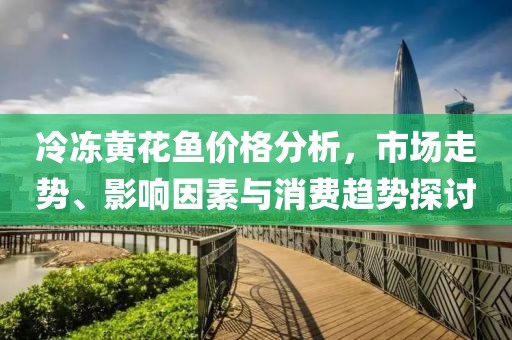 冷冻黄花鱼价格分析，市场走势、影响因素与消费趋势探讨