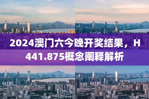 2024澳门六今晚开奖结果，H441.875概念阐释解析