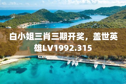 白小姐三肖三期开奖，盖世英雄LV1992.315